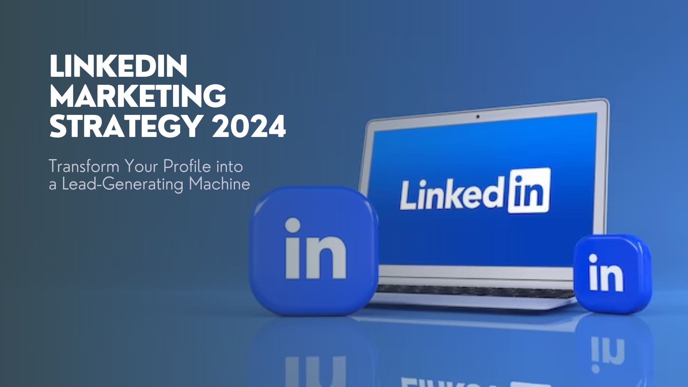 LinkedIn Marketing Strategy 2024 – Transform Your Profile into a Lead-Generating Machine